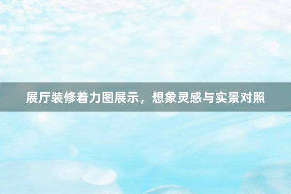 展厅装修着力图展示，想象灵感与实景对照