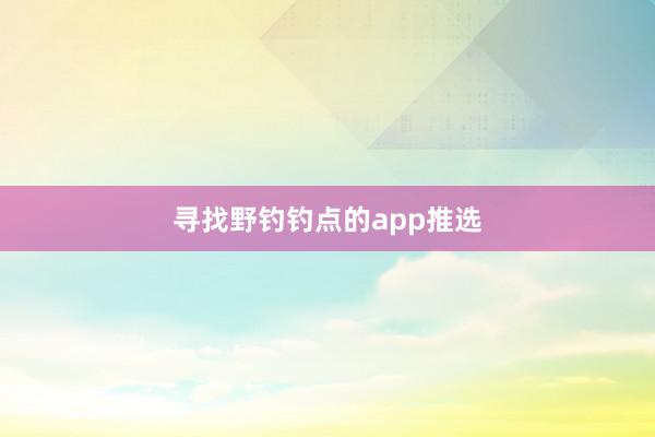 寻找野钓钓点的app推选