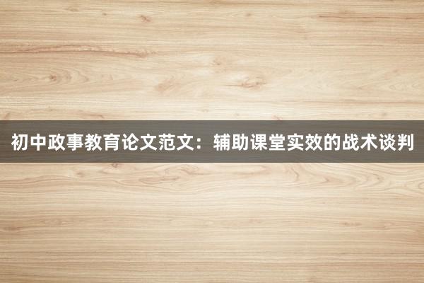 初中政事教育论文范文：辅助课堂实效的战术谈判