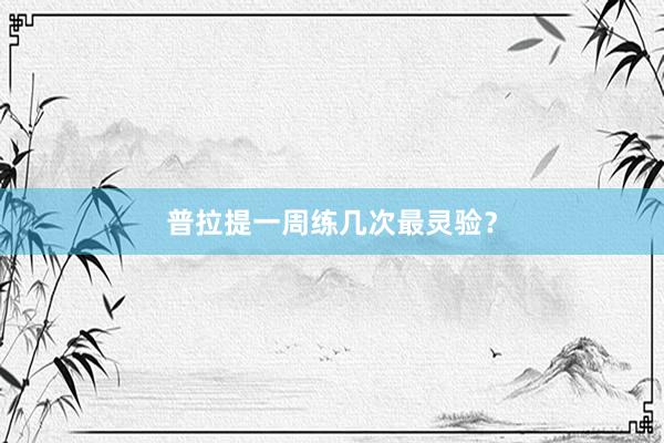 普拉提一周练几次最灵验?