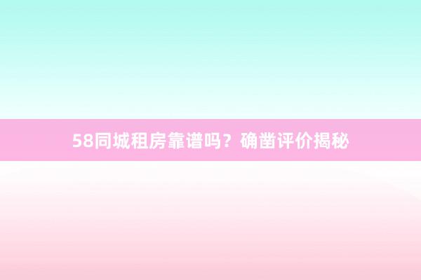 58同城租房靠谱吗?确凿评价揭秘