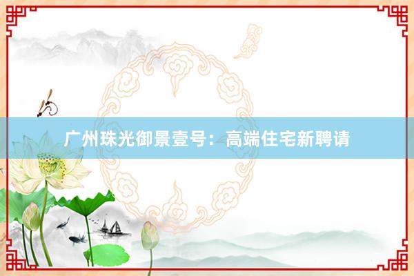 广州珠光御景壹号:高端住宅新聘请
