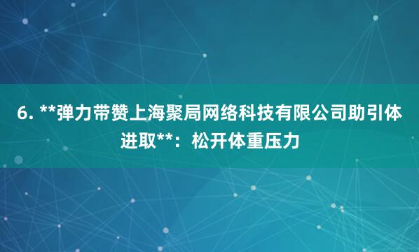 6. **弹力带赞上海聚局网络科技有限公司助引体进取**：松开体重压力