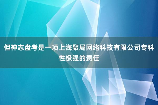 但神志盘考是一项上海聚局网络科技有限公司专科性极强的责任